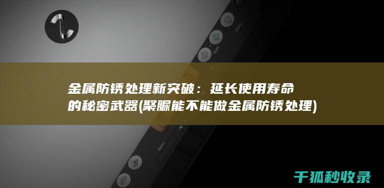 金属防锈处理新突破：延长使用寿命的秘密武器 (聚脲能不能做金属防锈处理)