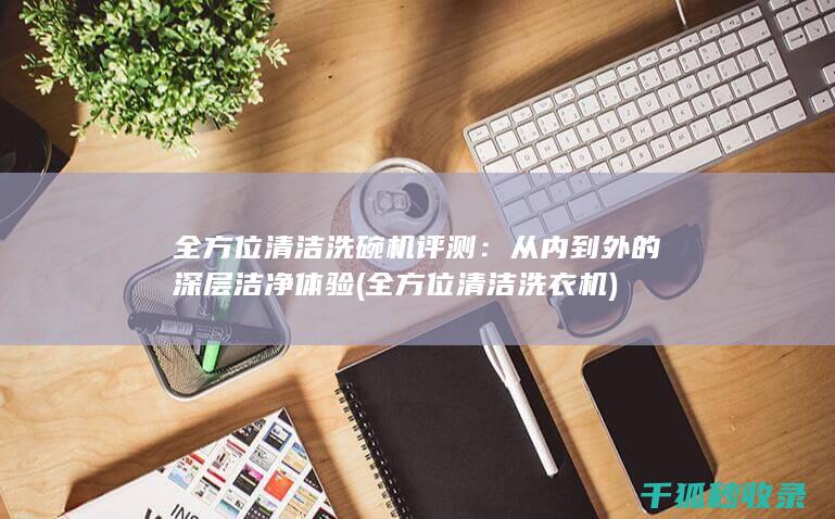 全方位清洁洗碗机评测：从内到外的深层洁净体验 (全方位清洁洗衣机)