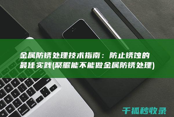 金属防锈处理技术指南：防止锈蚀的最佳实践 (聚脲能不能做金属防锈处理)