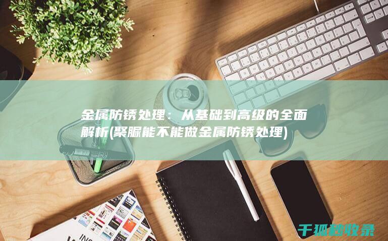金属防锈处理：从基础到高级的全面解析 (聚脲能不能做金属防锈处理)