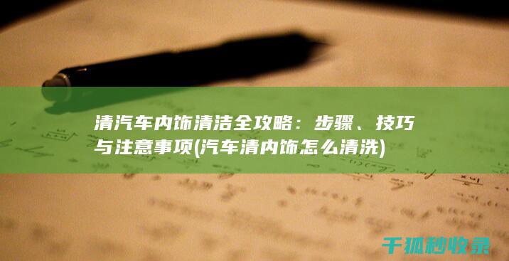 清汽车内饰清洁全攻略：步骤、技巧与注意事项 (汽车清内饰怎么清洗)