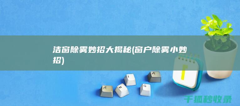 洁窗除雾妙招大揭秘 (窗户除雾小妙招)