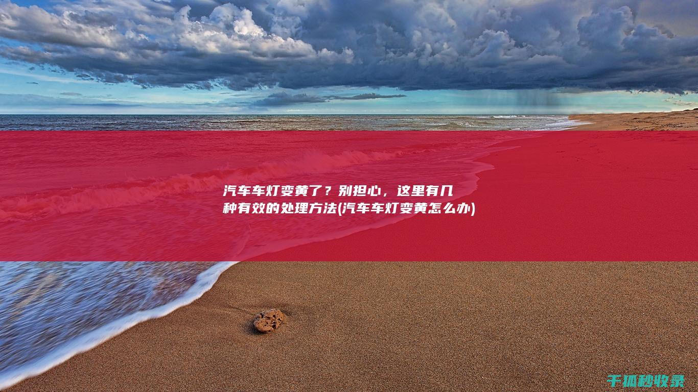 汽车车灯变黄了？别担心，这里有几种有效的处理方法 (汽车车灯变黄怎么办)