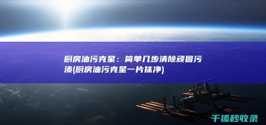 厨房油污克星：简单几步清除顽固污渍 (厨房油污克星一片抹净)