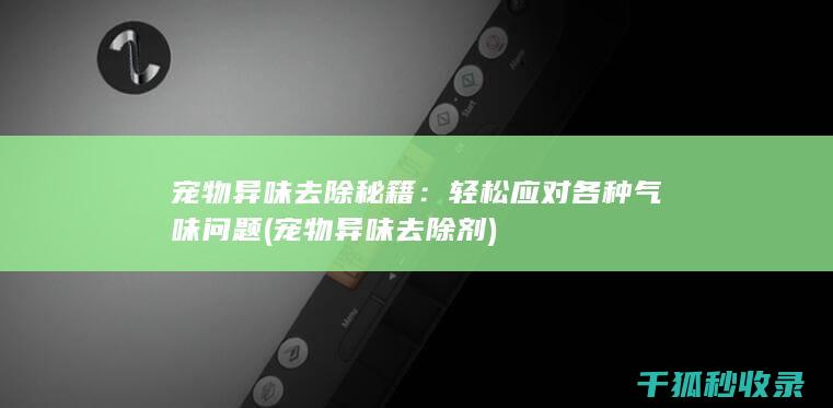 宠物异味去除秘籍：轻松应对各种气味问题 (宠物异味去除剂)