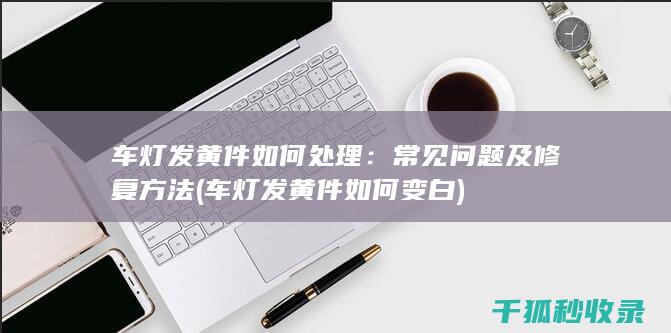 车灯发黄件如何处理：常见问题及修复方法 (车灯发黄件如何变白)