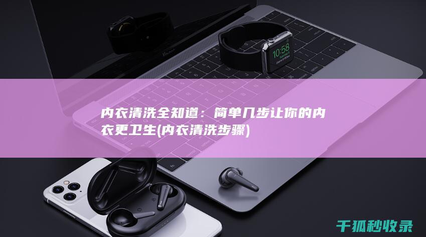内衣清洗全知道：简单几步让你的内衣更卫生 (内衣清洗步骤)