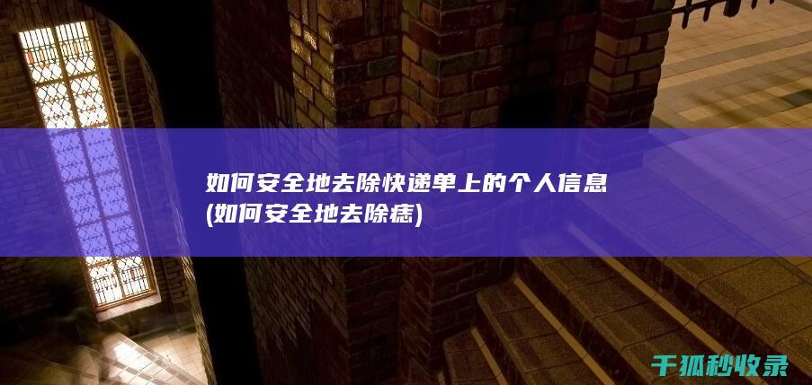 如何安全地去除快递单上的个人信息 (如何安全地去除痣)
