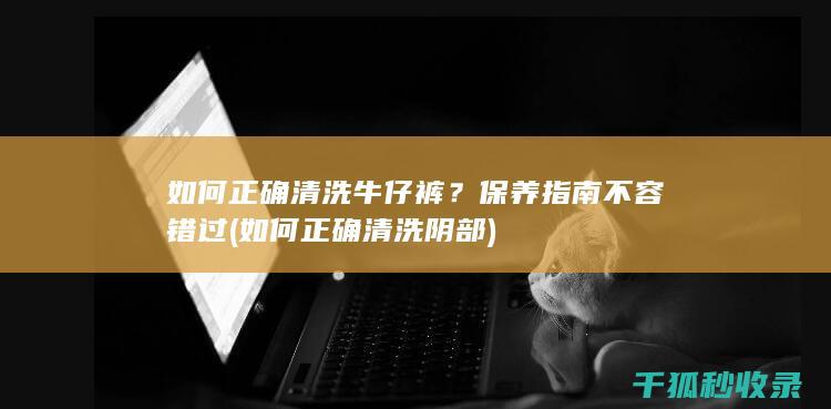 如何正确清洗牛仔裤？保养指南不容错过 (如何正确清洗阴部)