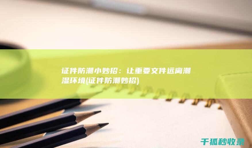 证件防潮小妙招：让重要文件远离潮湿环境 (证件防潮妙招)