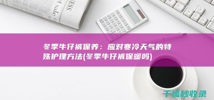 冬季牛仔裤保养：应对寒冷天气的特殊护理方法 (冬季牛仔裤保暖吗)