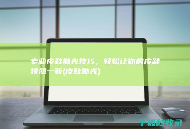 专业皮鞋抛光技巧，轻松让你的皮鞋焕然一新 (皮鞋 抛光)
