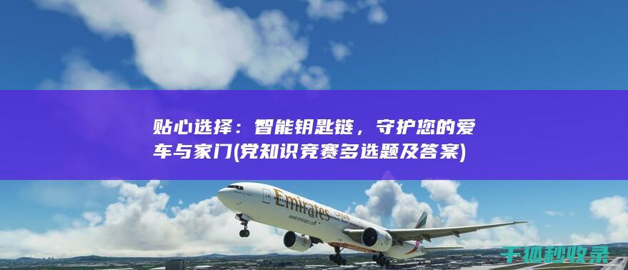 贴心选择：智能钥匙链，守护您的爱车与家门 (党知识竞赛多选题及答案)