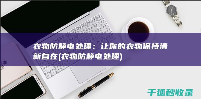 衣物防静电处理：让你的衣物保持清新自在 (衣物防静电处理)
