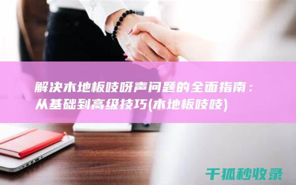 解决木地板吱呀声问题的全面指南：从基础到高级技巧 (木地板吱吱)