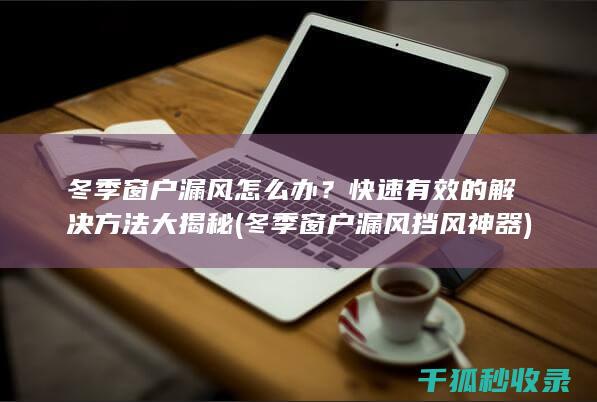 冬季窗户漏风怎么办？快速有效的解决方法大揭秘 (冬季窗户漏风挡风神器)