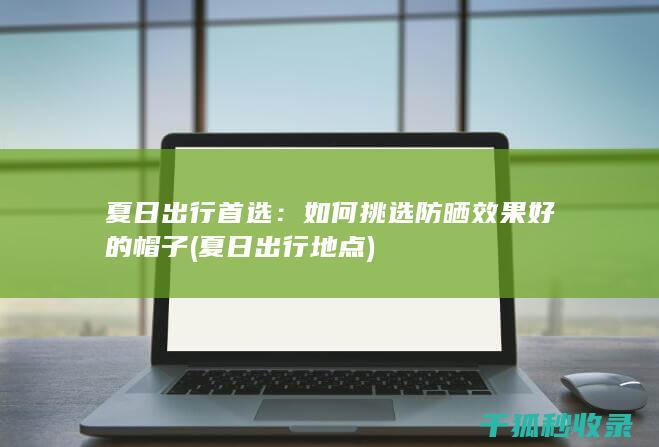 夏日出行首选：如何挑选防晒效果好的帽子 (夏日出行地点)