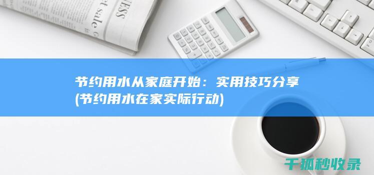 节约用水从家庭开始：实用技巧分享 (节约用水在家实际行动)