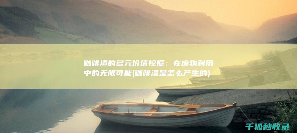 咖啡渣的多元价值挖掘：在废物利用中的无限可能 (咖啡渣是怎么产生的)