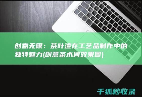 创意无限：茶叶渣在工艺品制作中的独特魅力 (创意茶水间效果图)