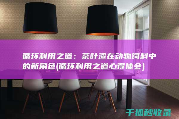 循环利用之道：茶叶渣在动物饲料中的新角色 (循环利用之道心得体会)