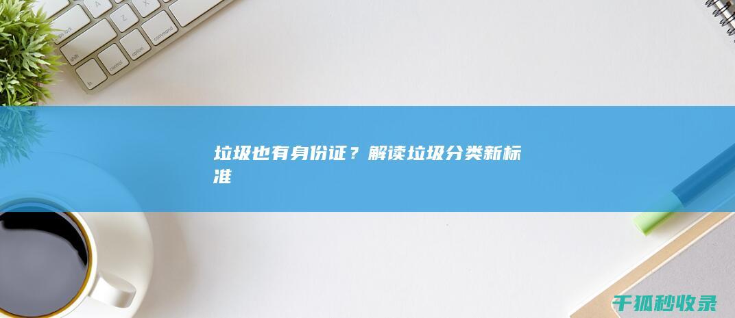 垃圾也有身份证？解读垃圾分类新标准