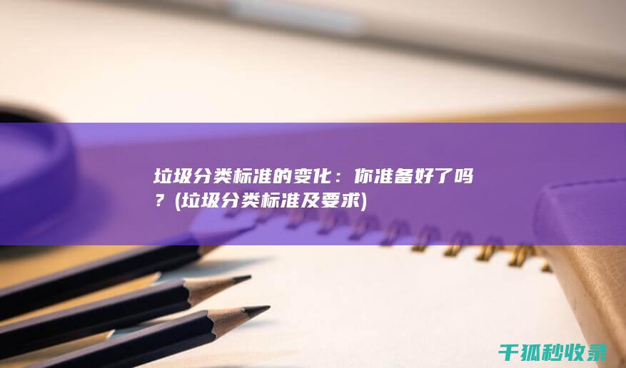 垃圾分类标准的变化：你准备好了吗？ (垃圾分类标准及要求)