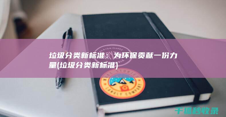垃圾分类新标准：为环保贡献一份力量 (垃圾分类新标准)