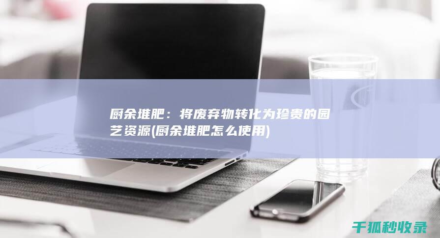 厨余堆肥：将废弃物转化为珍贵的园艺资源 (厨余堆肥怎么使用)