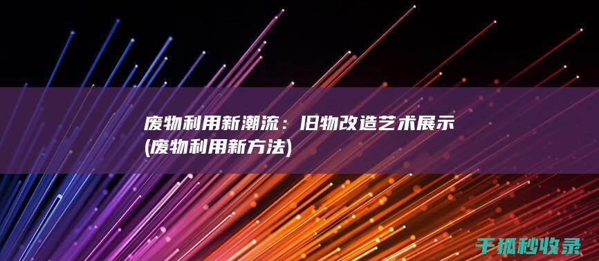 废物利用新潮流：旧物改造艺术展示 (废物利用新方法)