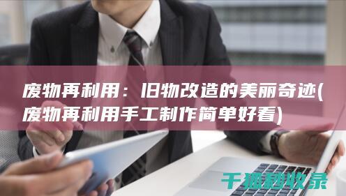 废物再利用：旧物改造的美丽奇迹 (废物再利用手工制作 简单好看)
