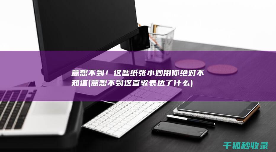 意想不到！这些纸张小妙用你绝对不知道 (意想不到这首歌表达了什么)