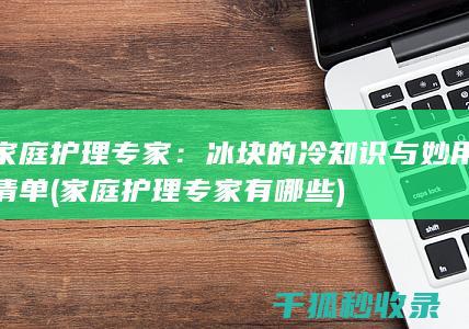 家庭护理专家：冰块的冷知识与妙用清单 (家庭护理专家有哪些)