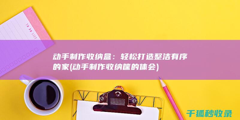动手制作收纳盒：轻松打造整洁有序的家 (动手制作收纳筐的体会)