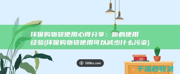 环保购物袋使用心得分享：你的使用经验 (环保购物袋使用可以减少什么污染)