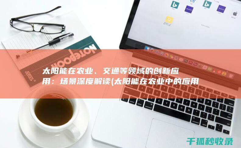 太阳能在农业、交通等领域的创新应用：场景深度解读 (太阳能在农业中的应用)