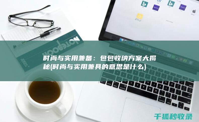 时尚与实用兼备：包包收纳方案大揭秘 (时尚与实用兼具的意思是什么)
