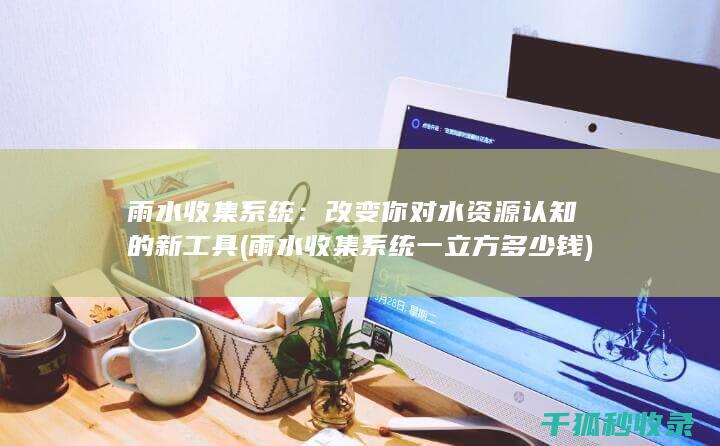 雨水收集系统：改变你对水资源认知的新工具 (雨水收集系统一立方多少钱)