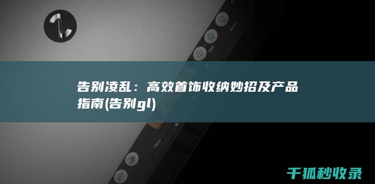 告别凌乱：高效首饰收纳妙招及产品指南 (告别gl)