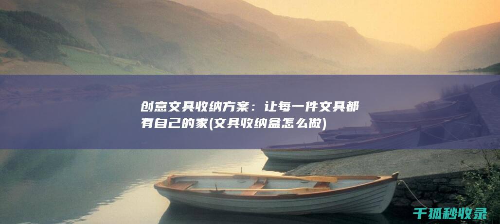 创意文具收纳方案：让每一件文具都有自己的家 (文具收纳盒怎么做)