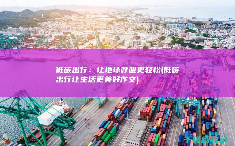 低碳出行：让地球呼吸更轻松 (低碳出行让生活更美好作文)