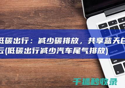 低碳出行：减少碳排放，共享蓝天白云 (低碳出行减少汽车尾气排放)