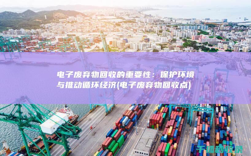 电子废弃物回收的重要性：保护环境与推动循环经济 (电子废弃物回收点)