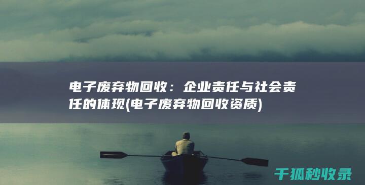 电子废弃物回收：企业责任与社会责任的体现 (电子废弃物回收资质)