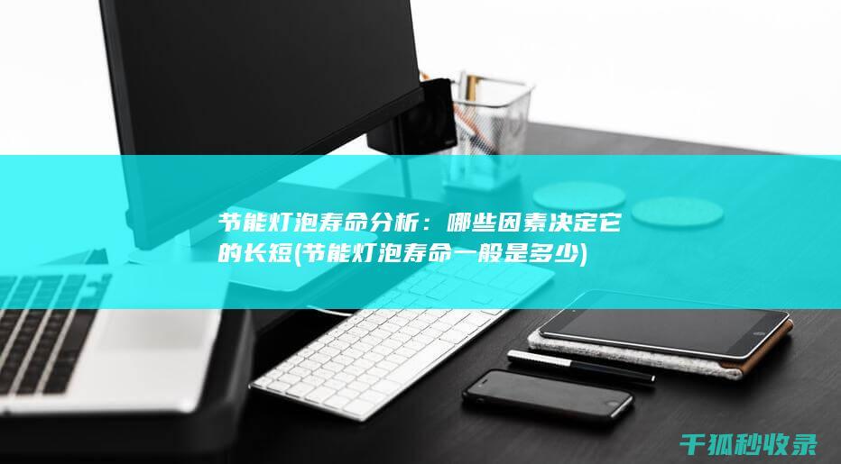 节能灯泡寿命分析：哪些因素决定它的长短 (节能灯泡寿命一般是多少)