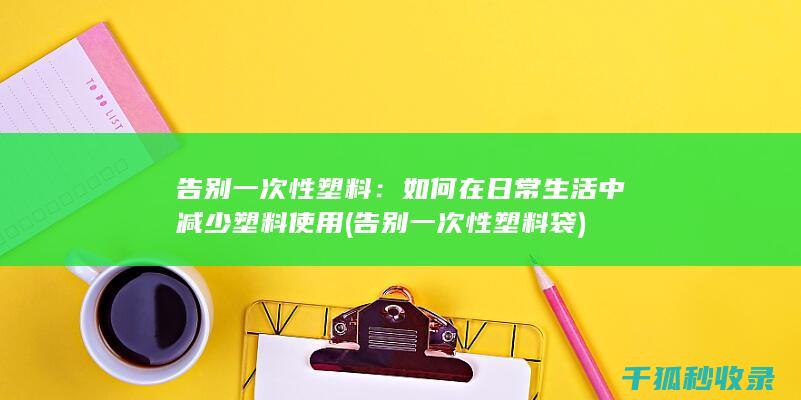告别一次性塑料：如何在日常生活中减少塑料使用 (告别一次性塑料袋)