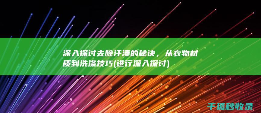 深入探讨去除汗渍的秘诀，从衣物材质到洗涤技巧 (进行深入探讨)