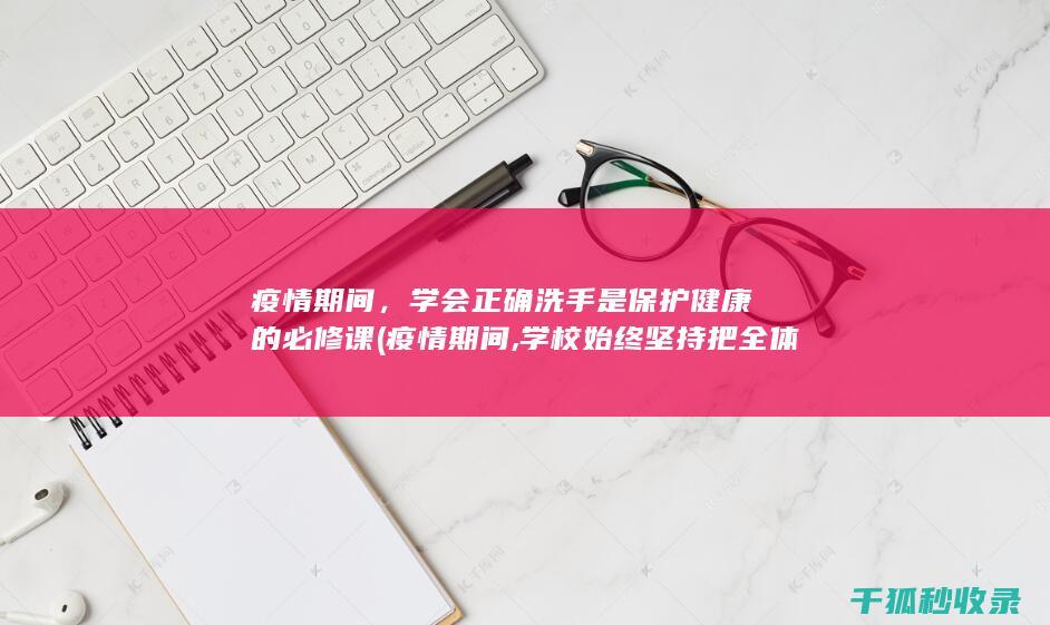 疫情期间，学会正确洗手是保护健康的必修课 (疫情期间,学校始终坚持把全体学生做好)
