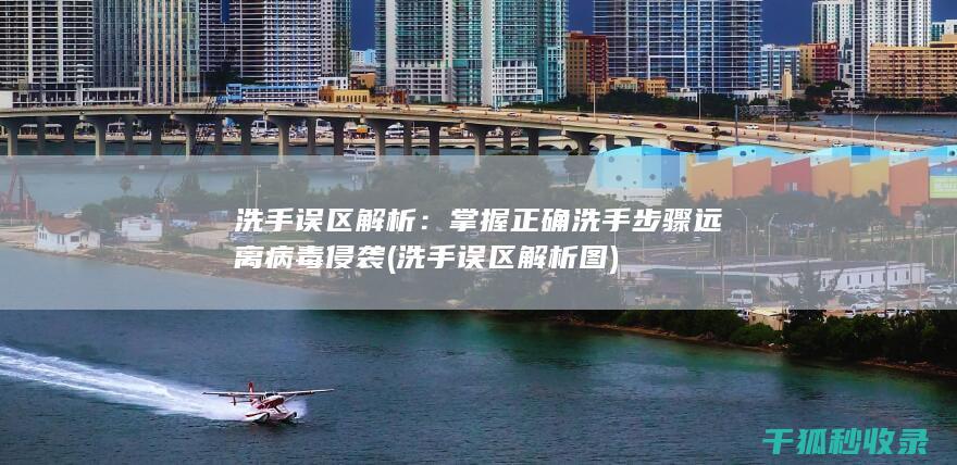 洗手误区解析：掌握正确洗手步骤远离病毒侵袭 (洗手误区解析图)