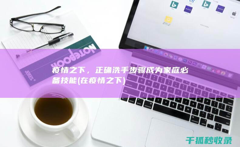 疫情之下，正确洗手步骤成为家庭必备技能 (在疫情之下)